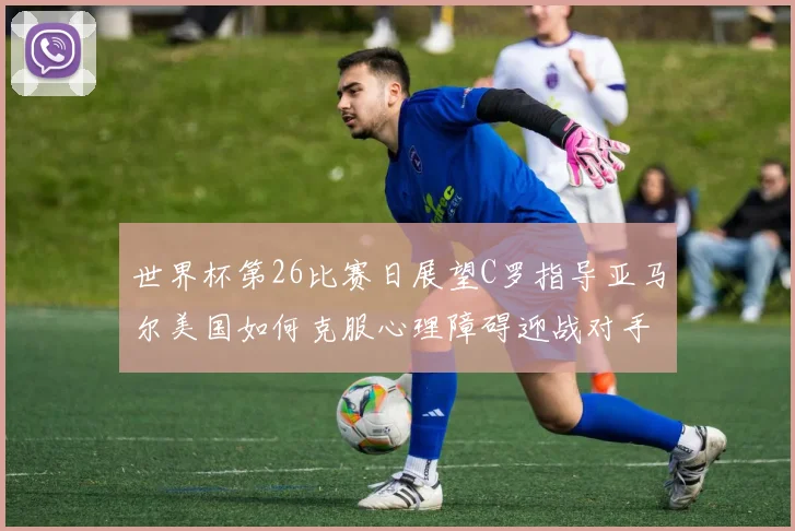 世界杯第26比赛日展望C罗指导亚马尔美国如何克服心理障碍迎战对手