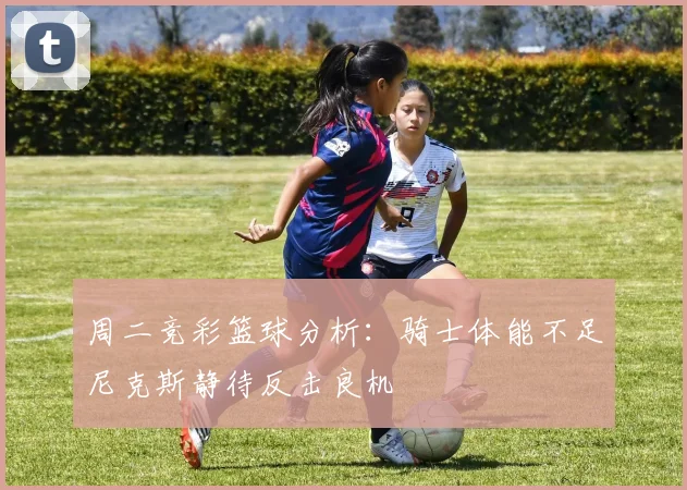 周二竞彩篮球分析：骑士体能不足尼克斯静待反击良机