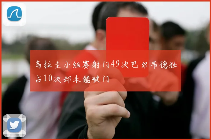 乌拉圭小组赛射门49次巴尔韦德独占10次却未能破门