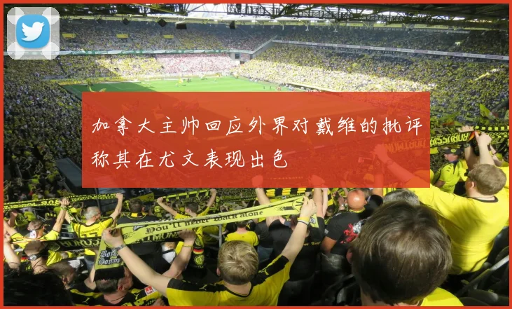 加拿大主帅回应外界对戴维的批评称其在尤文表现出色