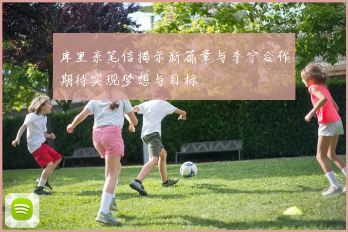 库里亲笔信揭示新篇章与李宁合作期待实现梦想与目标