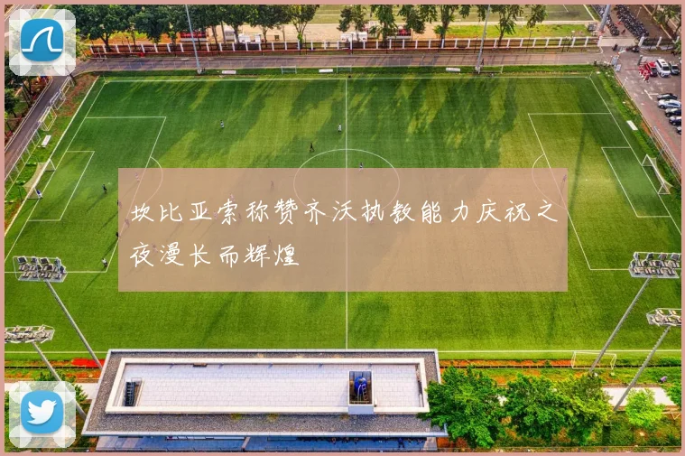 坎比亚索称赞齐沃执教能力庆祝之夜漫长而辉煌