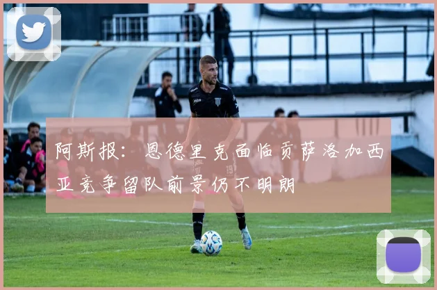 阿斯报：恩德里克面临贡萨洛加西亚竞争留队前景仍不明朗