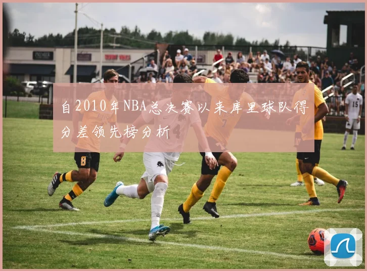 自2010年NBA总决赛以来库里球队得分差领先榜分析