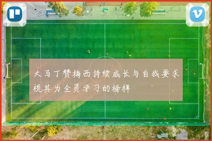 大马丁赞梅西持续成长与自我要求视其为全员学习的榜样