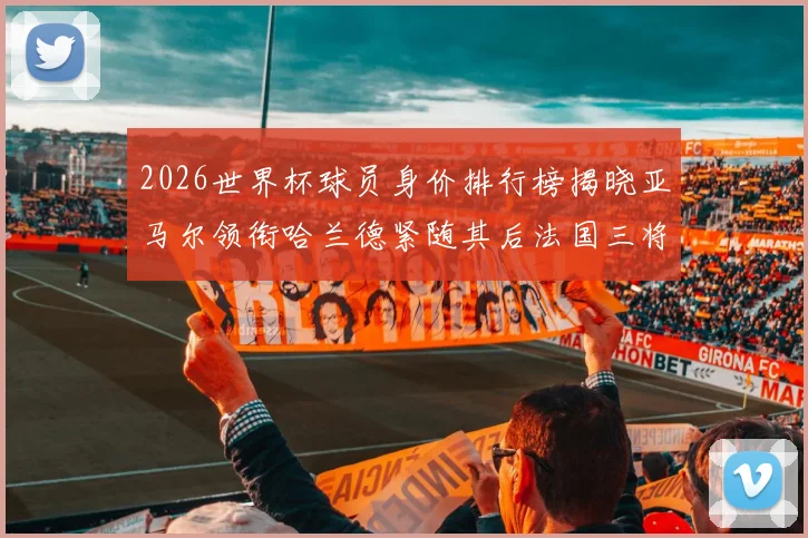 2026世界杯球员身价排行榜揭晓亚马尔领衔哈兰德紧随其后法国三将入围