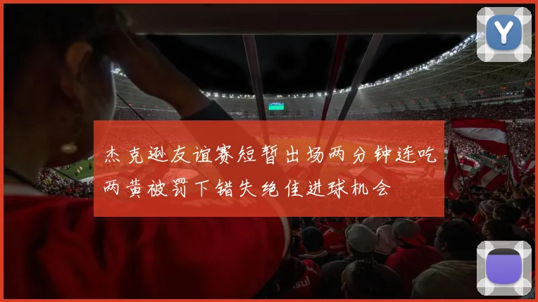 杰克逊友谊赛短暂出场两分钟连吃两黄被罚下错失绝佳进球机会
