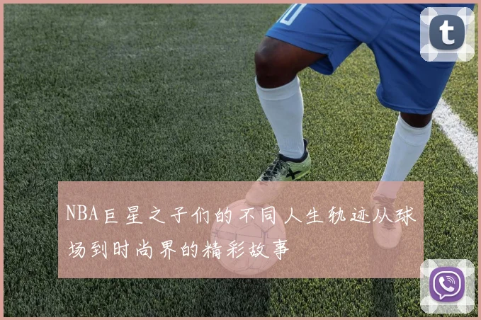 NBA巨星之子们的不同人生轨迹从球场到时尚界的精彩故事