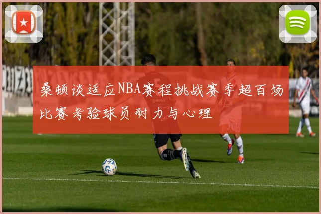 桑顿谈适应NBA赛程挑战赛季超百场比赛考验球员耐力与心理