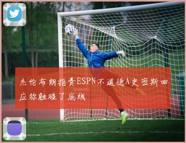 杰伦布朗指责ESPN不道德A史密斯回应称触碰了底线