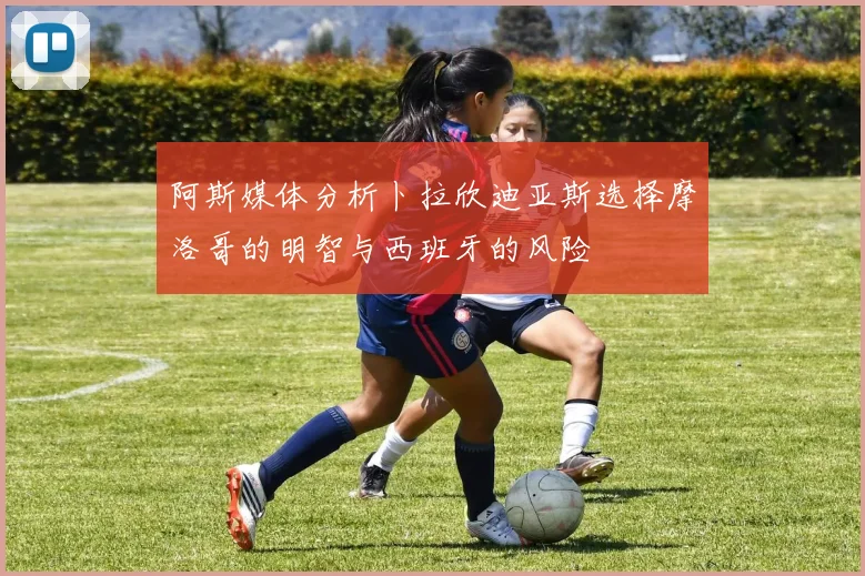 阿斯媒体分析卜拉欣迪亚斯选择摩洛哥的明智与西班牙的风险