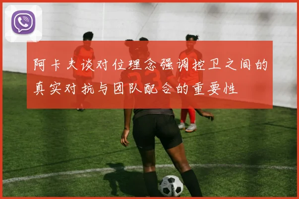 阿卡夫谈对位理念强调控卫之间的真实对抗与团队配合的重要性