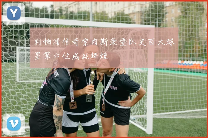 利物浦传奇索内斯荣登队史百大球星第六位成就辉煌