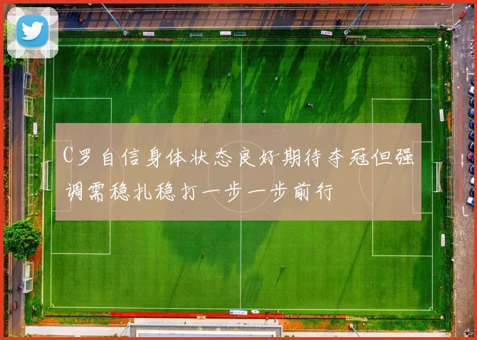 C罗自信身体状态良好期待夺冠但强调需稳扎稳打一步一步前行