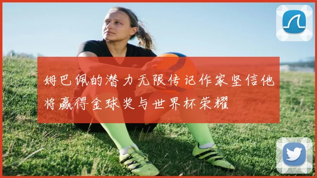 姆巴佩的潜力无限传记作家坚信他将赢得金球奖与世界杯荣耀