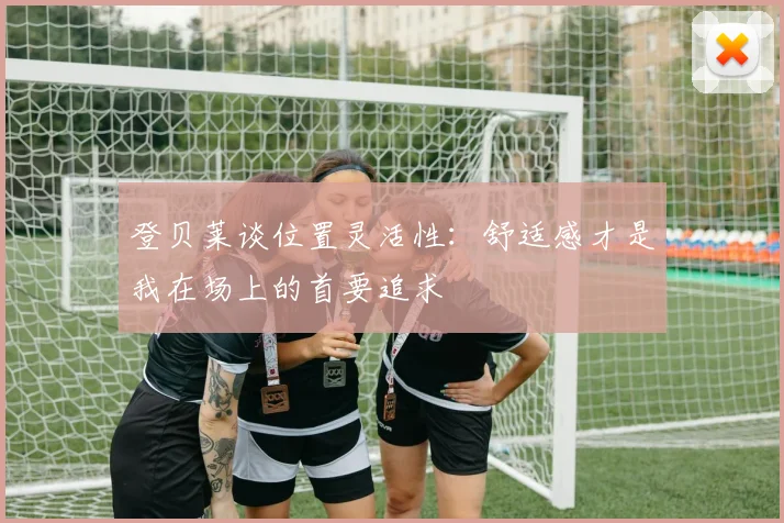 登贝莱谈位置灵活性：舒适感才是我在场上的首要追求