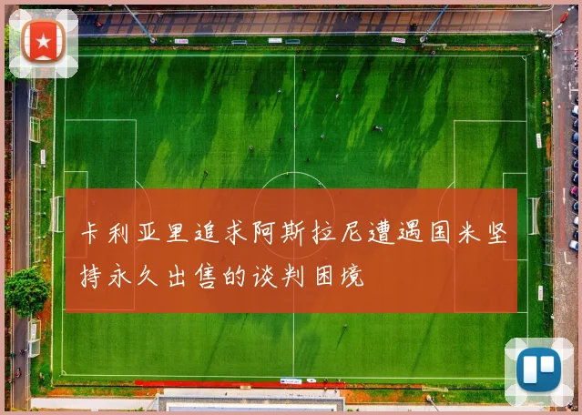 卡利亚里追求阿斯拉尼遭遇国米坚持永久出售的谈判困境