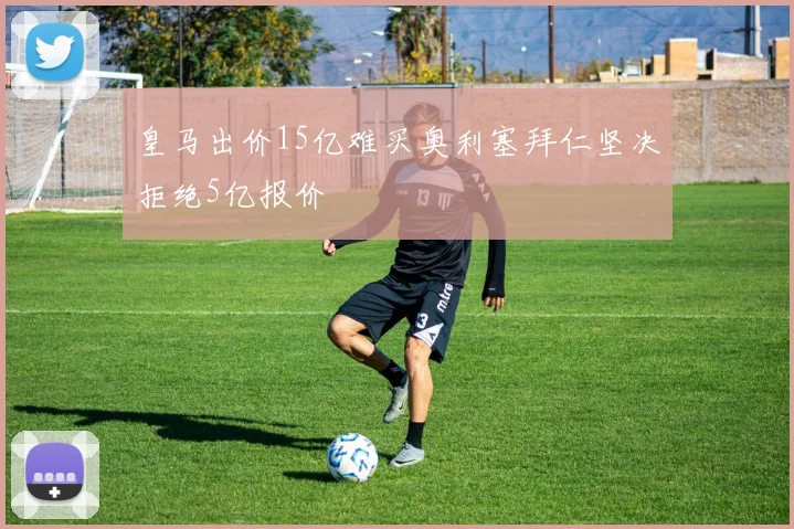 皇马出价15亿难买奥利塞拜仁坚决拒绝5亿报价