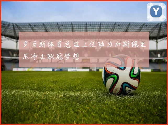 罗马新体育总监上任助力加斯佩里尼冲击欧冠梦想