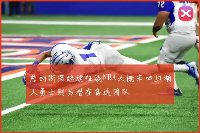 詹姆斯若继续征战NBA大概率回归湖人勇士则为潜在备选团队