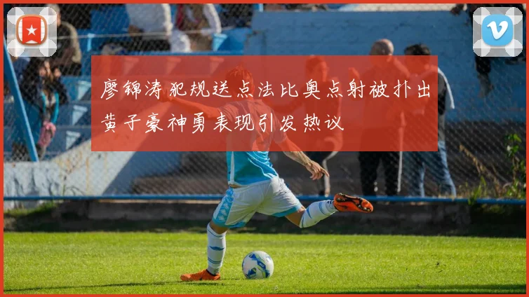 廖锦涛犯规送点法比奥点射被扑出黄子豪神勇表现引发热议